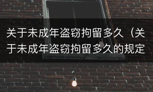 关于未成年盗窃拘留多久（关于未成年盗窃拘留多久的规定）