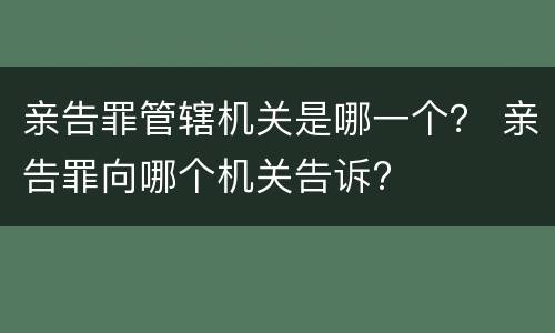 亲告罪管辖机关是哪一个？ 亲告罪向哪个机关告诉?