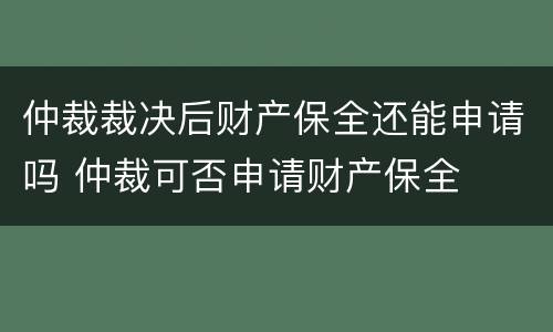 仲裁裁决后财产保全还能申请吗 仲裁可否申请财产保全