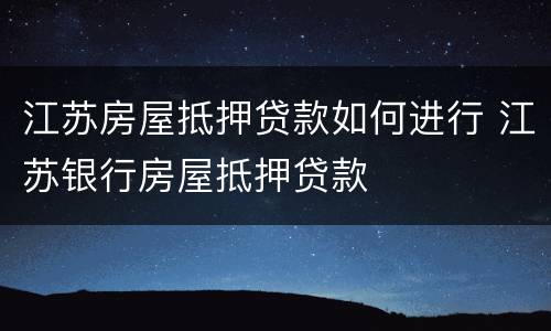江苏房屋抵押贷款如何进行 江苏银行房屋抵押贷款