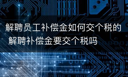解聘员工补偿金如何交个税的 解聘补偿金要交个税吗