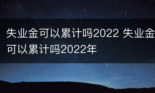 失业金可以累计吗2022 失业金可以累计吗2022年