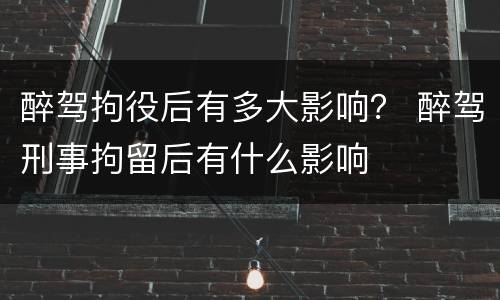 醉驾拘役后有多大影响？ 醉驾刑事拘留后有什么影响