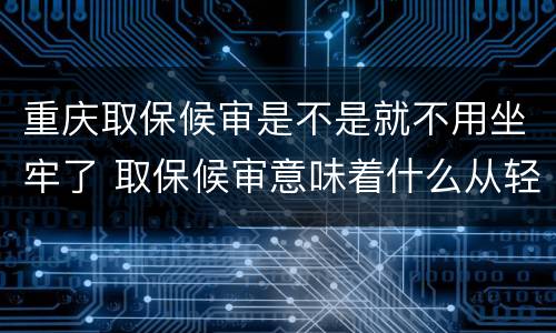 重庆取保候审是不是就不用坐牢了 取保候审意味着什么从轻处罚吗