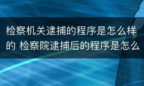 检察机关逮捕的程序是怎么样的 检察院逮捕后的程序是怎么样的