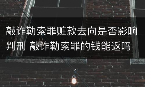 敲诈勒索罪赃款去向是否影响判刑 敲诈勒索罪的钱能返吗