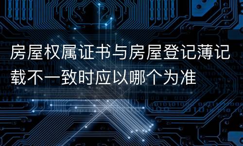 房屋权属证书与房屋登记薄记载不一致时应以哪个为准