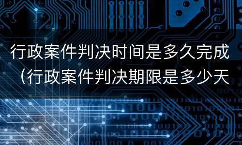 行政案件判决时间是多久完成（行政案件判决期限是多少天）