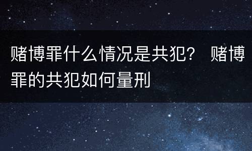 赌博罪什么情况是共犯？ 赌博罪的共犯如何量刑