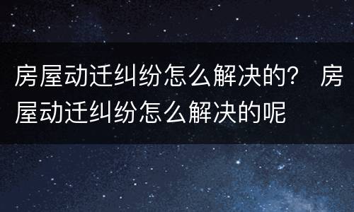房屋动迁纠纷怎么解决的？ 房屋动迁纠纷怎么解决的呢