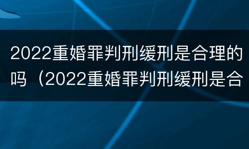 2022重婚罪判刑缓刑是合理的吗（2022重婚罪判刑缓刑是合理的吗怎么判）