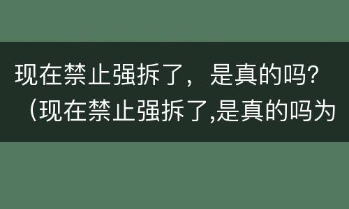 现在禁止强拆了，是真的吗？（现在禁止强拆了,是真的吗为什么）