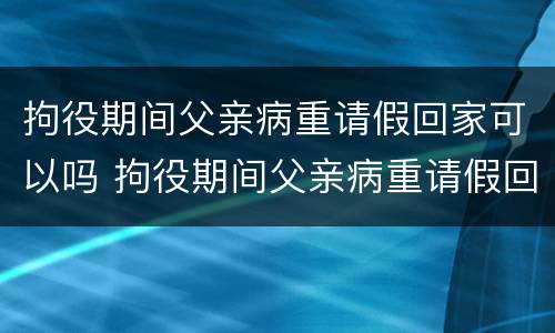 拘役期间父亲病重请假回家可以吗 拘役期间父亲病重请假回家可以吗怎么办