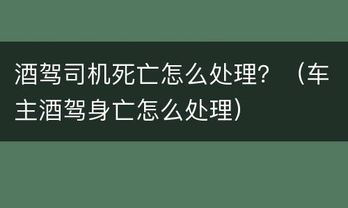 酒驾司机死亡怎么处理？（车主酒驾身亡怎么处理）