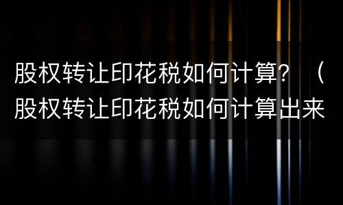 股权转让印花税如何计算？（股权转让印花税如何计算出来）
