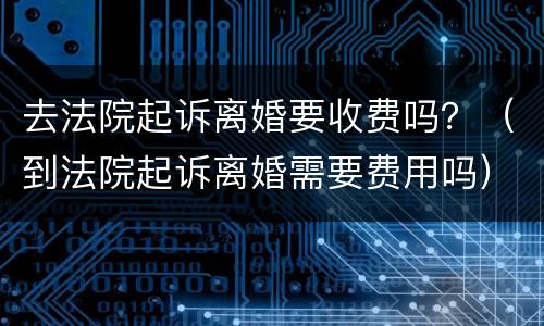 去法院起诉离婚要收费吗？（到法院起诉离婚需要费用吗）