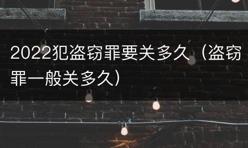 2022犯盗窃罪要关多久（盗窃罪一般关多久）