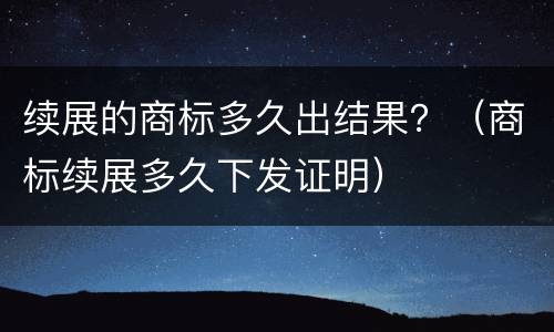 续展的商标多久出结果？（商标续展多久下发证明）