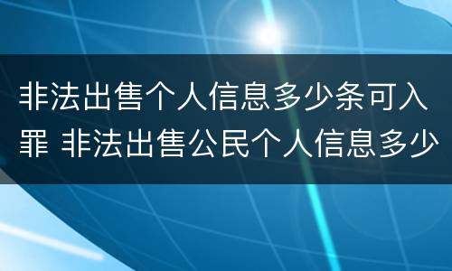 非法出售个人信息多少条可入罪 非法出售公民个人信息多少条