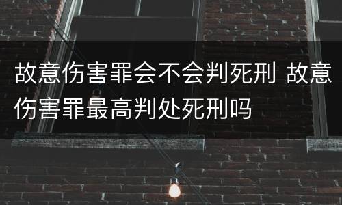 故意伤害罪会不会判死刑 故意伤害罪最高判处死刑吗