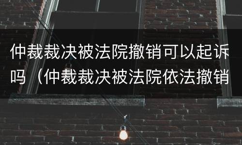 仲裁裁决被法院撤销可以起诉吗（仲裁裁决被法院依法撤销）