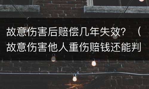 故意伤害后赔偿几年失效？（故意伤害他人重伤赔钱还能判几年）