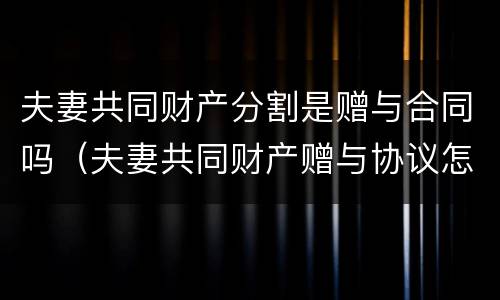 夫妻共同财产分割是赠与合同吗（夫妻共同财产赠与协议怎么写）