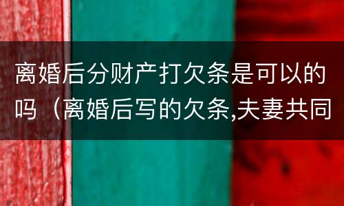离婚后分财产打欠条是可以的吗（离婚后写的欠条,夫妻共同承担）