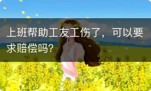 上班帮助工友工伤了，可以要求赔偿吗？