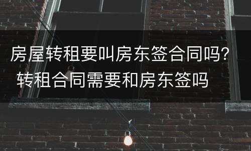 房屋转租要叫房东签合同吗？ 转租合同需要和房东签吗