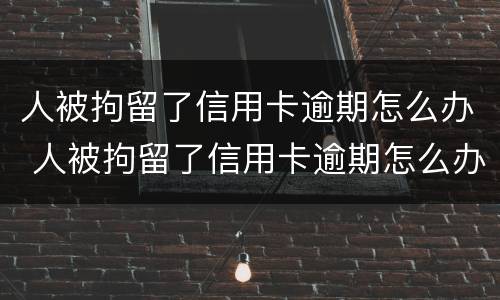 人被拘留了信用卡逾期怎么办 人被拘留了信用卡逾期怎么办理
