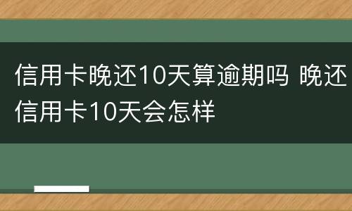 信用卡晚还10天算逾期吗 晚还信用卡10天会怎样