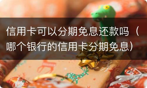 信用卡可以分期免息还款吗（哪个银行的信用卡分期免息）