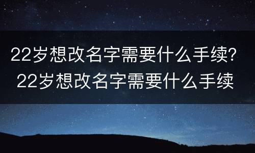22岁想改名字需要什么手续？ 22岁想改名字需要什么手续