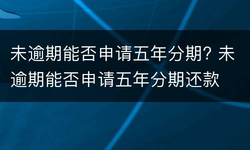 未逾期能否申请五年分期? 未逾期能否申请五年分期还款