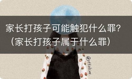 家长打孩子可能触犯什么罪？（家长打孩子属于什么罪）