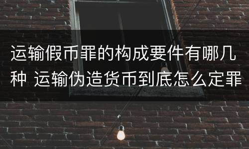 运输假币罪的构成要件有哪几种 运输伪造货币到底怎么定罪