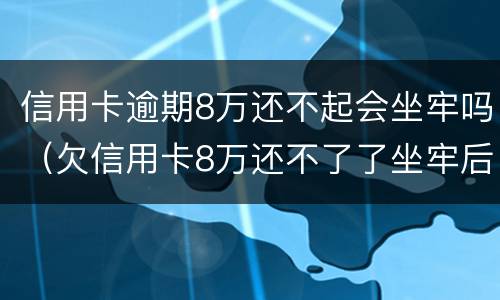 信用卡逾期8万还不起会坐牢吗（欠信用卡8万还不了了坐牢后还要还吗）