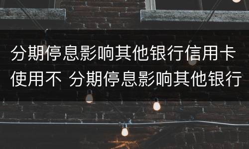 分期停息影响其他银行信用卡使用不 分期停息影响其他银行信用卡使用不