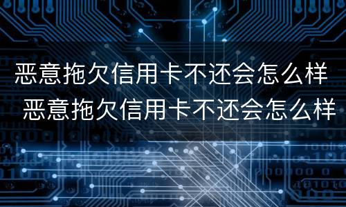 恶意拖欠信用卡不还会怎么样 恶意拖欠信用卡不还会怎么样吗