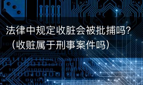 法律中规定收脏会被批捕吗？（收赃属于刑事案件吗）