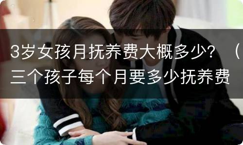 3岁女孩月抚养费大概多少？（三个孩子每个月要多少抚养费）