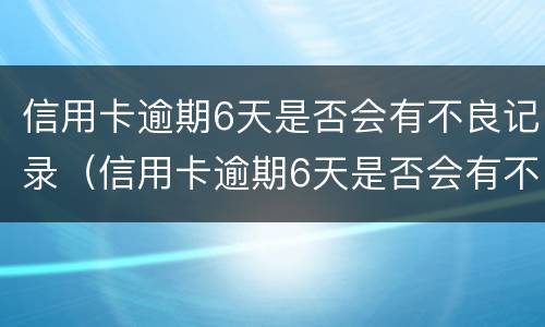 信用卡逾期6天是否会有不良记录（信用卡逾期6天是否会有不良记录查询）