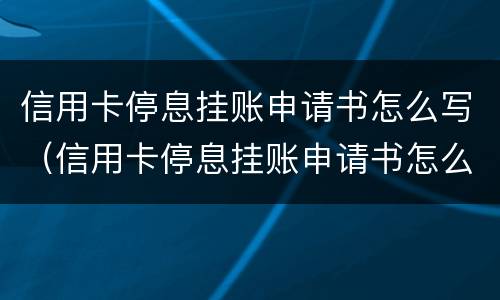 信用卡停息挂账申请书怎么写（信用卡停息挂账申请书怎么写的）