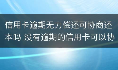 信用卡逾期无力偿还可协商还本吗 没有逾期的信用卡可以协商还款吗
