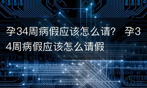 孕34周病假应该怎么请？ 孕34周病假应该怎么请假