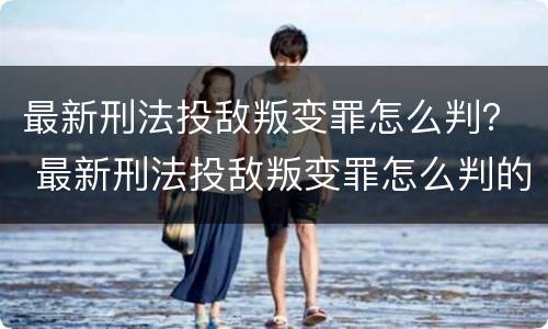 最新刑法投敌叛变罪怎么判？ 最新刑法投敌叛变罪怎么判的