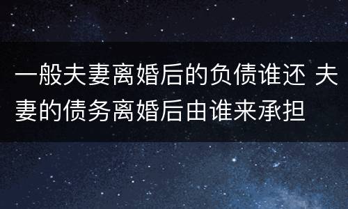 一般夫妻离婚后的负债谁还 夫妻的债务离婚后由谁来承担