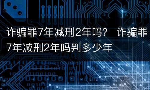 诈骗罪7年减刑2年吗？ 诈骗罪7年减刑2年吗判多少年