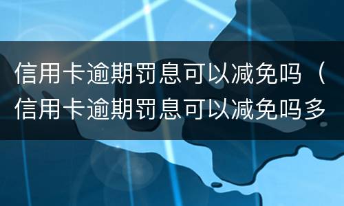 信用卡逾期罚息可以减免吗（信用卡逾期罚息可以减免吗多少钱）